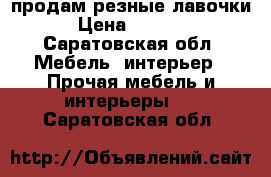 продам резные лавочки › Цена ­ 7 000 - Саратовская обл. Мебель, интерьер » Прочая мебель и интерьеры   . Саратовская обл.